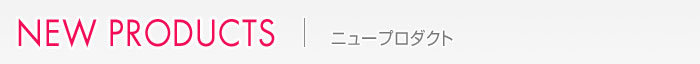 NEW PRODUCTS ニュープロダクツ