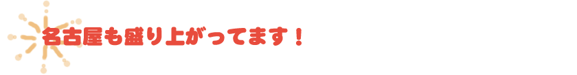 名古屋も盛り上がっています！