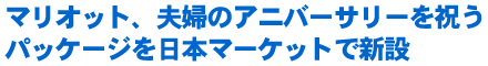 マリオット、夫婦のアニバーサリーを祝うパッケージを日本マーケットで新設