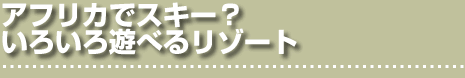アフリカでスキー？ いろいろ遊べるリゾート